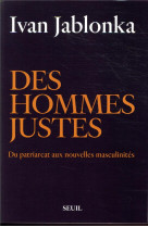 DES HOMMES JUSTES - DU PATRIARCAT AUX NOUVELLES MASCULINITES - JABLONKA IVAN - SEUIL