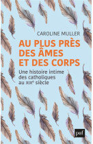 AU PLUS PRES DES AMES ET DES CORPS - UNE HISTOIRE INTIME DES CATHOLIQUES AU XIXE SIECLE - MULLER CAROLINE - PUF