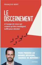 LE DISCERNEMENT : A L'USAGE DE CEUX QUI CROIENT QU'ETRE INTELLIGENT SUFFIT POUR DECIDER - BERT, FRANCOIS - ARTEGE