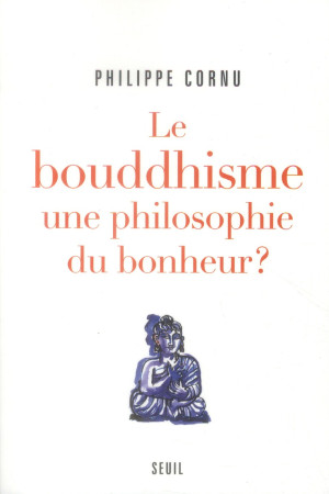 BOUDDHISME : UNE PHILOSOPHIE DU BONHEUR ?. DOUZE QUESTIONS SUR LA VOIE DU BOUDDHA (LE) - CORNU PHILIPPE - Seuil
