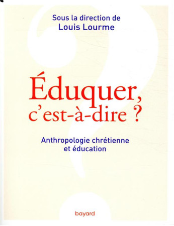 EDUQUER, C-EST A DIRE ? / ANTHROPOLOGIE CHRETIENNE ET EDUCATION - LOURME LOUIS - BAYARD CULTURE
