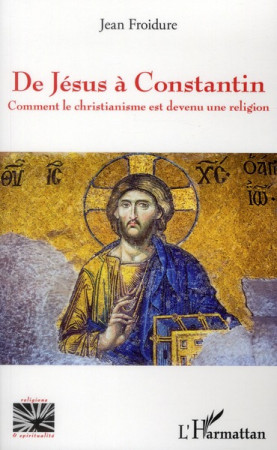 DE JESUS A CONSTANTIN COMMENT LE CHRISTIANI SME EST DEVENU UNE RELIGION - FROIDURE JEAN - L'HARMATTAN