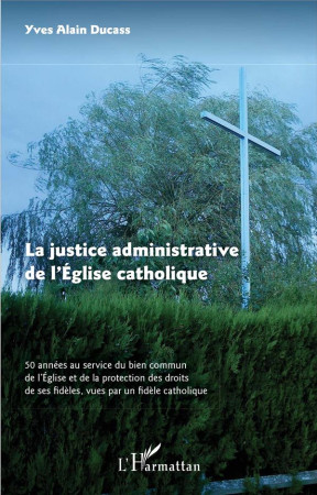 JUSTICE ADMINISTRATIVE DE L-EGLISE CATHOLIQUE (LA) 50 ANNEES AU SERVIVE DU BIEN COMMUN DE L-EGLISE E - DUCASS ALAIN - L'HARMATTAN