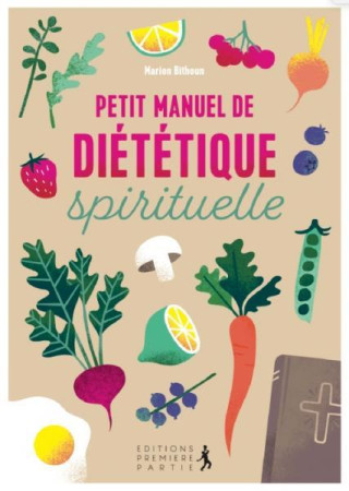 PETIT MANUEL DE DIETETIQUE SPIRITUELLE - ADOPTEZ UNE DISCIPLINE JOYEUSE POUR UNE SANTE PHYSIQUE ET S - BITHOUN MARION - PREMIERE PARTIE