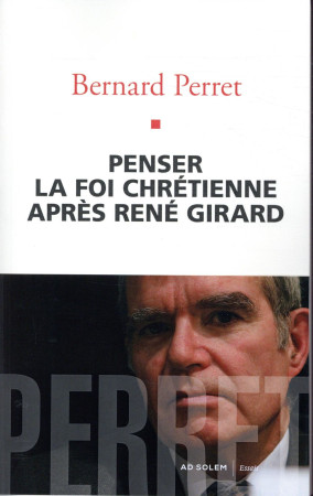 PENSER LA FOI CHRETIENNE APRES RENE GIRARD - PERRET BERNARD - AD SOLEM