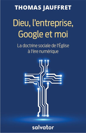 DIEU L-ENTREPRISE GOOGLE ET MOI / LA DOCTRINE SOCIALE DE L-EGLISE A L-ERE NUMERIQUE - JAUFFRET, THOMAS - SALVATOR