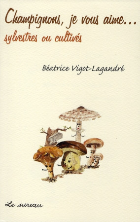 CHAMPIGNONS, JE VOUS AIME... SYLVESTRES OU CULTIVES. - VIGOT-LAGANDRE BEATR - SUREAU