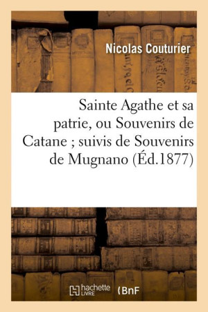 SAINTE AGATHE ET SA PATRIE, OU SOUVENIRS DE CATANE SUIVIS DE SOUVENIRS DE MUGNANO (ED.1877) - COUTURIER NICOLAS - HACHETTE